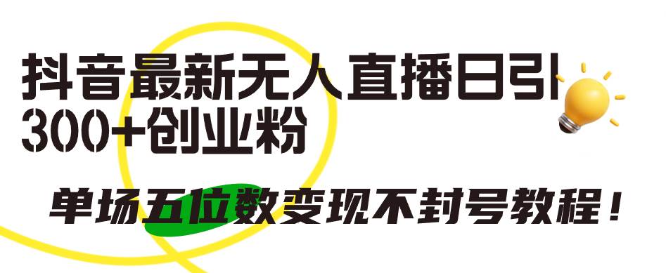 抖音最新无人直播日引300+创业粉，单场五位数变现不封号教程！-领航创业网