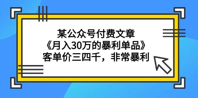 某公众号付费文章《月入30万的暴利单品》客单价三四千，非常暴利-领航创业网