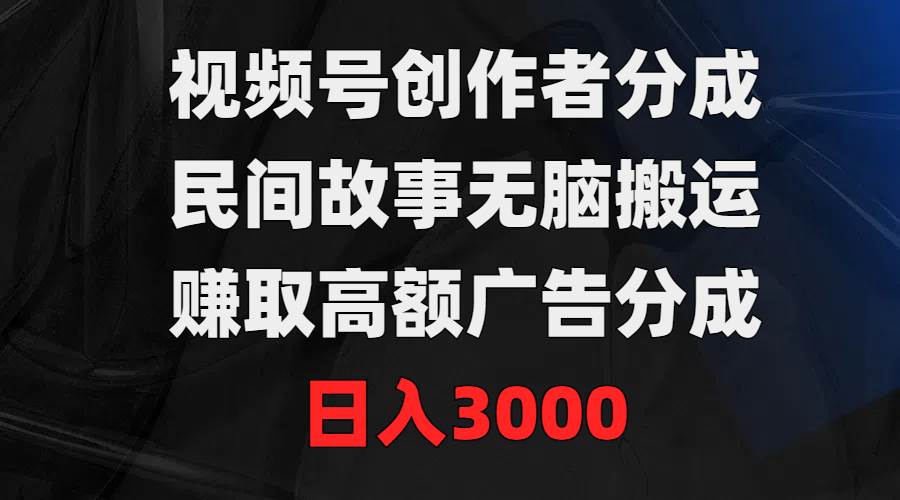 视频号创作者分成，民间故事无脑搬运，赚取高额广告分成，日入3000-领航创业网