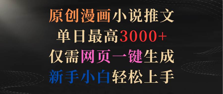 原创漫画小说推文，单日最高3000+仅需网页一键生成 新手轻松上手-领航创业网