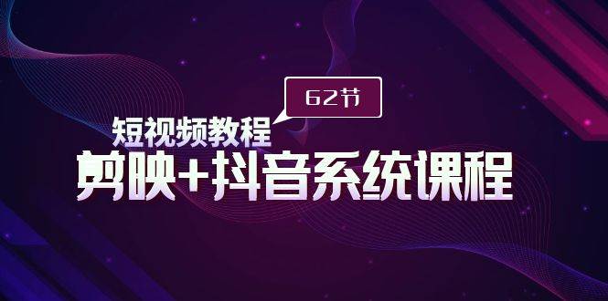 短视频教程之剪映+抖音系统课程，剪映全系统教学（62节课）-领航创业网