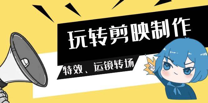 玩转 剪映制作，特效、运镜转场（113节视频）-领航创业网