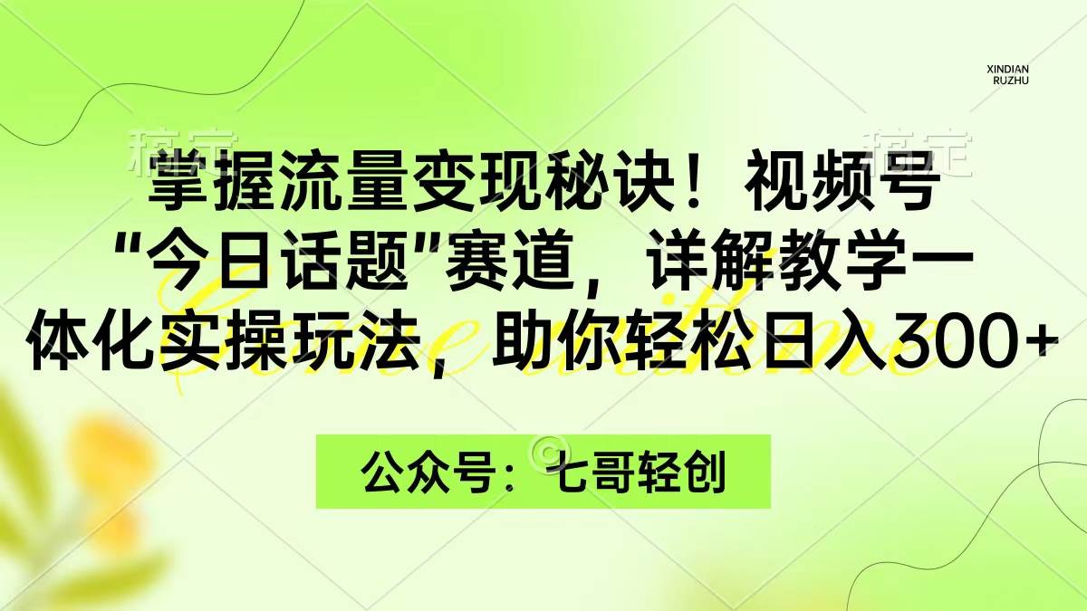 掌握流量变现秘诀！视频号“今日话题”赛道，一体化实操玩法，助你日入300+-领航创业网