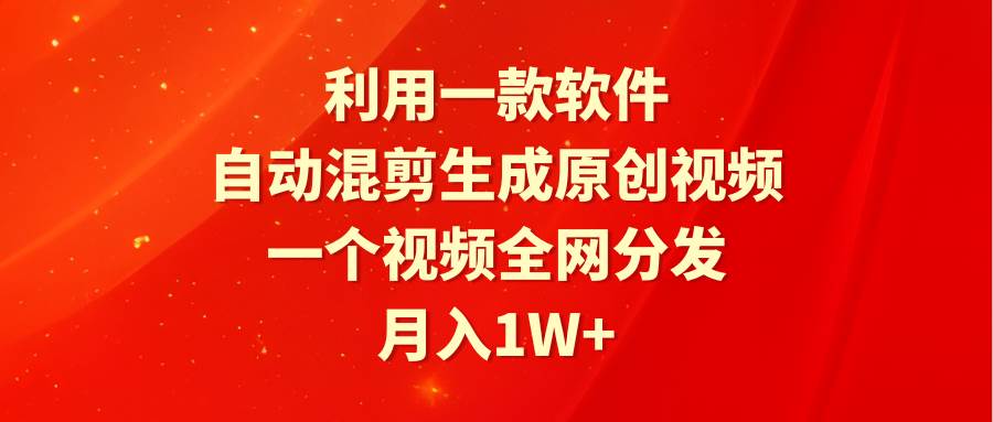 利用一款软件，自动混剪生成原创视频，一个视频全网分发，月入1W+附软件-领航创业网