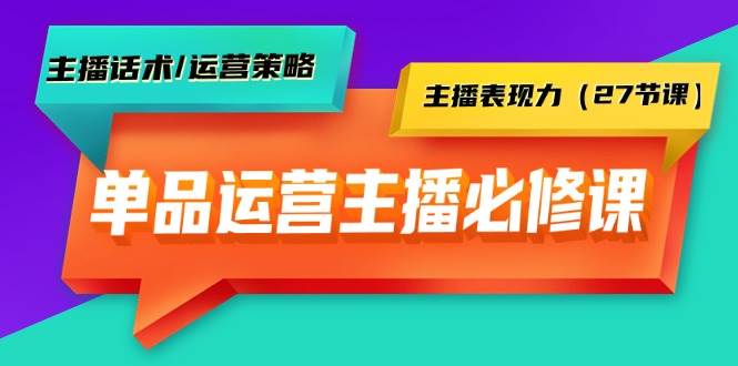 单品运营实操主播必修课：主播话术/运营策略/主播表现力（27节课）-领航创业网