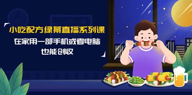 小吃配方绿幕直播系列课，在家用一部手机或者电脑也能创收（14节课）-领航创业网