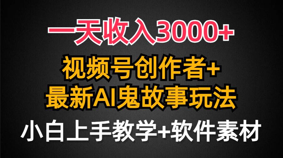 一天收入3000+，视频号创作者AI创作鬼故事玩法，条条爆流量，小白也能轻…-领航创业网