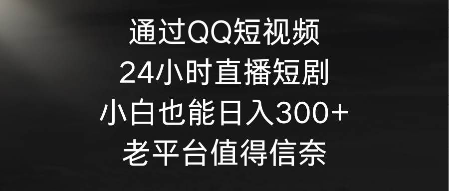 通过QQ短视频、24小时直播短剧，小白也能日入300+，老平台值得信奈-领航创业网