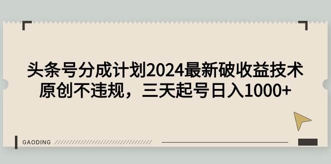 头条号分成计划2024最新破收益技术，原创不违规，三天起号日入1000+-领航创业网