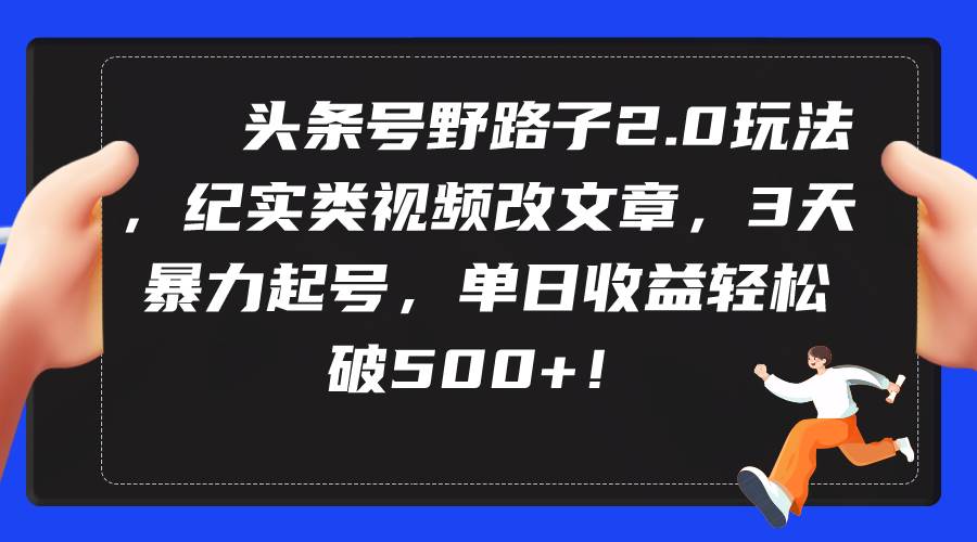 头条号野路子2.0玩法，纪实类视频改文章，3天暴力起号，单日收益轻松破500+-领航创业网