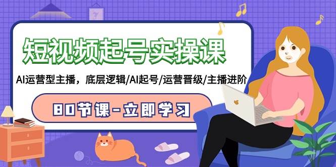 短视频起号实操课，AI运营型主播，底层逻辑/AI起号/运营晋级/主播进阶/80节-领航创业网
