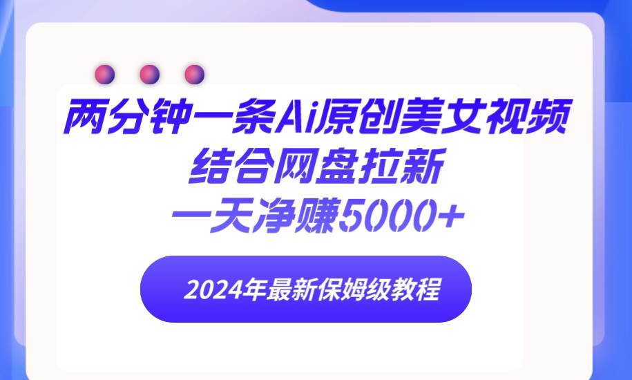 两分钟一条Ai原创美女视频结合网盘拉新，一天净赚5000+ 24年最新保姆级教程-领航创业网