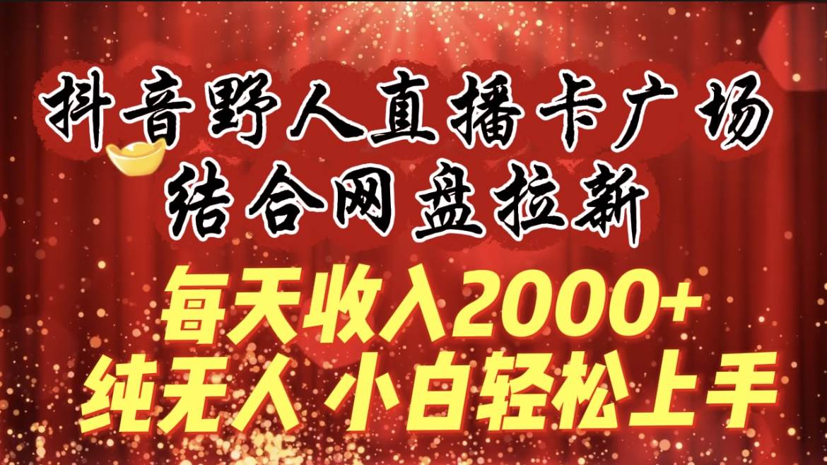 每天收入2000+，抖音野人直播卡广场，结合网盘拉新，纯无人，小白轻松上手-领航创业网