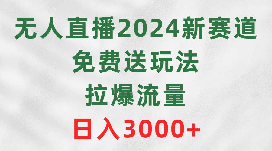 无人直播2024新赛道，免费送玩法，拉爆流量，日入3000+-领航创业网