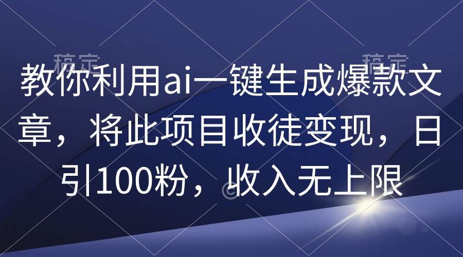 教你利用ai一键生成爆款文章，将此项目收徒变现，日引100粉，收入无上限-领航创业网