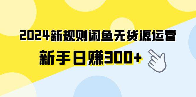 2024新规则闲鱼无货源运营新手日赚300+-领航创业网