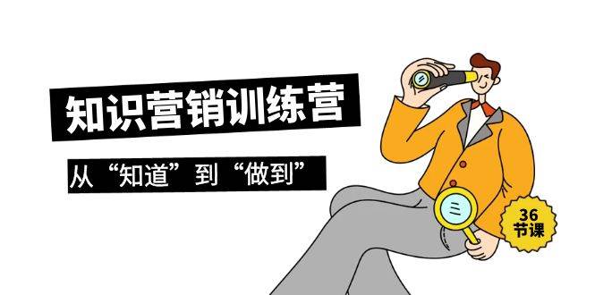 知识营销训练营·实操班，从“知道”到“做到”（36节课）-领航创业网