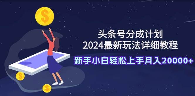 头条号分成计划：2024最新玩法详细教程，新手小白轻松上手月入20000+-领航创业网