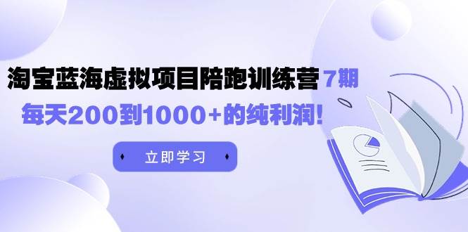 黄岛主《淘宝蓝海虚拟项目陪跑训练营7期》每天200到1000+的纯利润-领航创业网