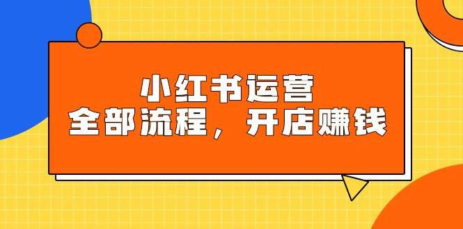 小红书运营全部流程，掌握小红书玩法规则，开店赚钱-领航创业网