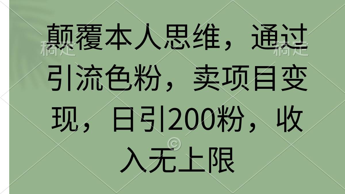 颠覆本人思维，通过引流色粉，卖项目变现，日引200粉，收入无上限-领航创业网