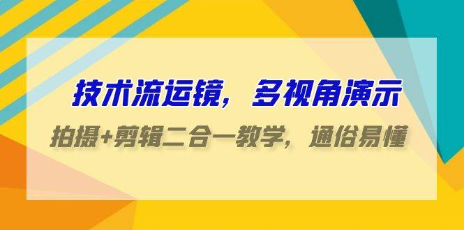 技术流-运镜，多视角演示，拍摄+剪辑二合一教学，通俗易懂（70节课）-领航创业网