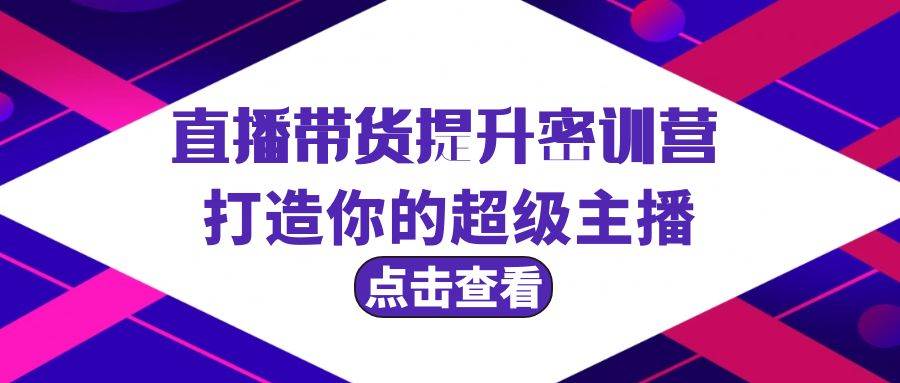 直播带货提升特训营，打造你的超级主播（3节直播课+配套资料）-领航创业网