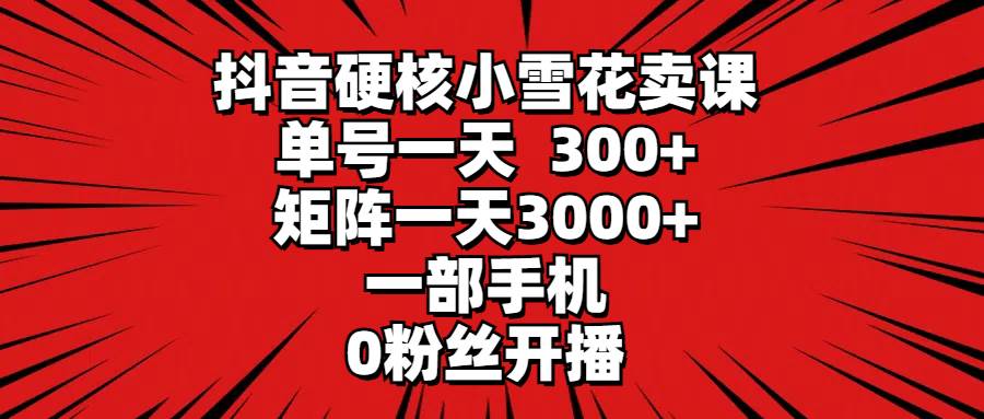 抖音硬核小雪花卖课，单号一天300+，矩阵一天3000+，一部手机0粉丝开播-领航创业网