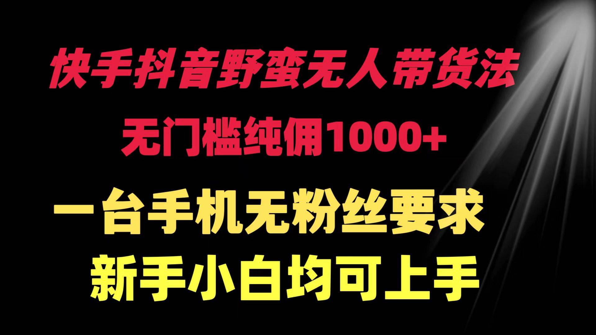 快手抖音野蛮无人带货法 无门槛纯佣1000+ 一台手机无粉丝要求新手小白…-领航创业网