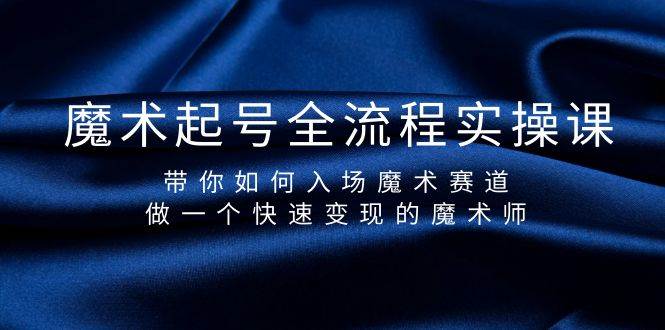 魔术起号全流程实操课，带你如何入场魔术赛道，做一个快速变现的魔术师-领航创业网