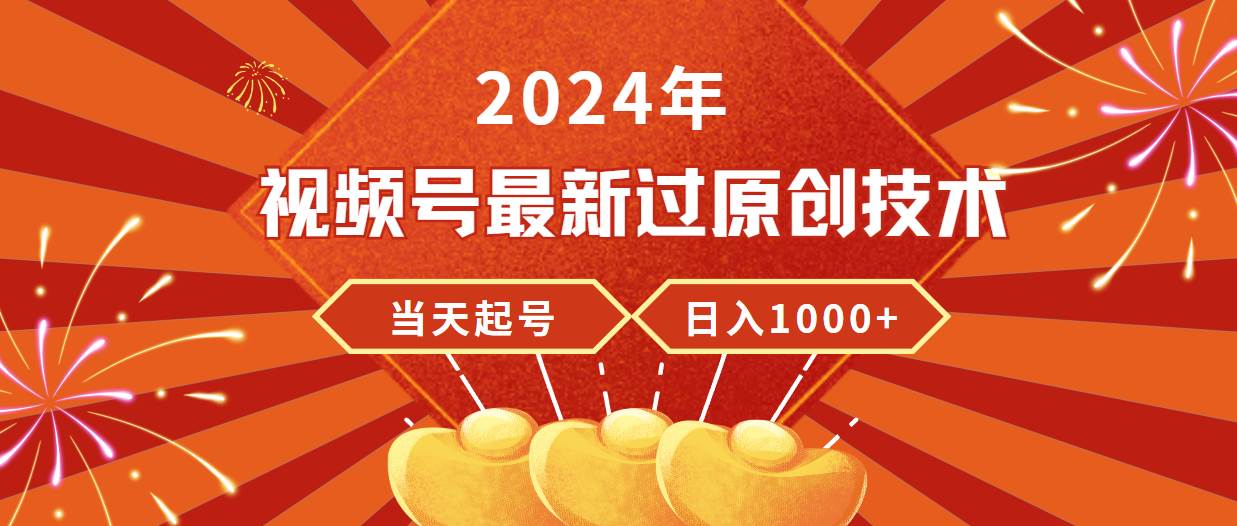 2024年视频号最新过原创技术，当天起号，收入稳定，日入1000+-领航创业网