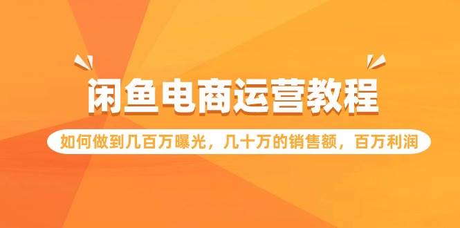 闲鱼电商运营教程：如何做到几百万曝光，几十万的销售额，百万利润-领航创业网