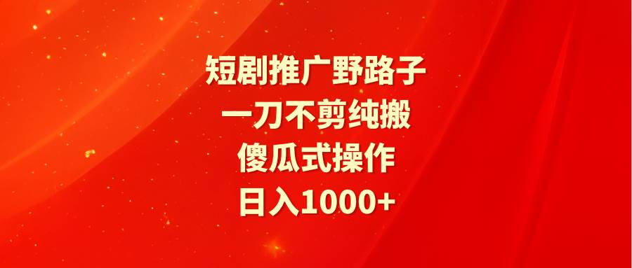 短剧推广野路子，一刀不剪纯搬运，傻瓜式操作，日入1000+-领航创业网