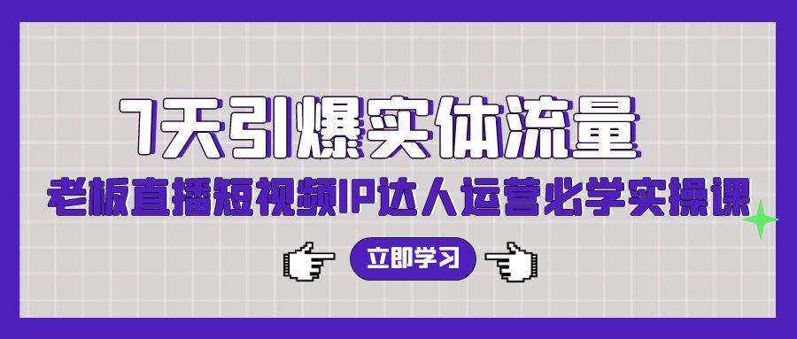7天引爆实体流量，老板直播短视频IP达人运营必学实操课（56节高清无水印）-领航创业网