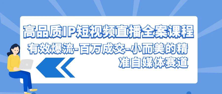 高品质 IP短视频直播-全案课程，有效爆流-百万成交-小而美的精准自媒体赛道-领航创业网