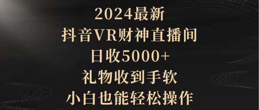 2024最新，抖音VR财神直播间，日收5000+，礼物收到手软，小白也能轻松操作-领航创业网