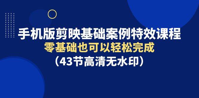 手机版剪映基础案例特效课程，零基础也可以轻松完成（43节高清无水印）-领航创业网