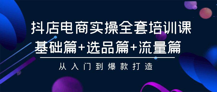 抖店电商实操全套培训课：基础篇+选品篇+流量篇，从入门到爆款打造-领航创业网