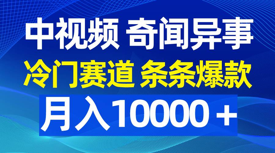 中视频奇闻异事，冷门赛道条条爆款，月入10000＋-领航创业网