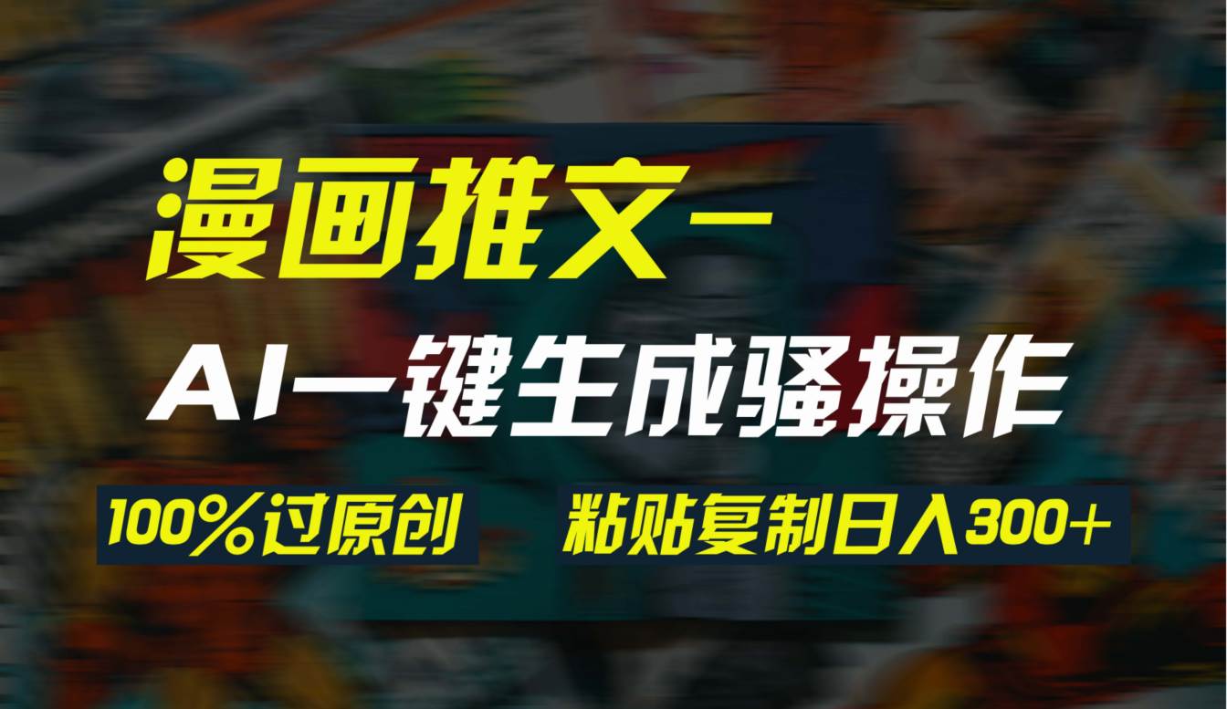 AI一键生成漫画爆款视频，3分钟1条双重去重100%过原创，粘贴复制日入300+-领航创业网