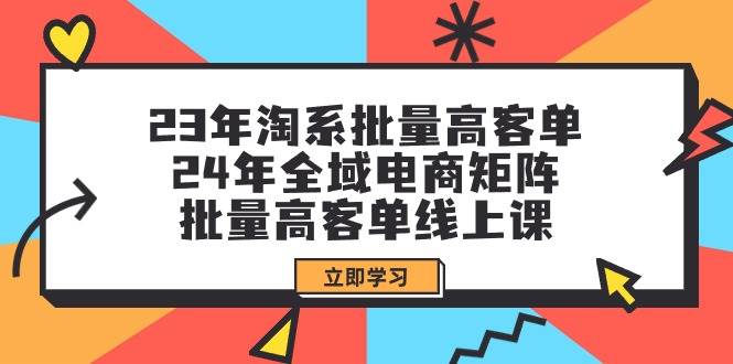 23年淘系批量高客单+24年全域电商矩阵，批量高客单线上课（109节课）-领航创业网