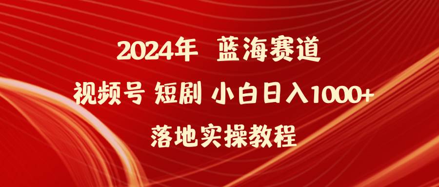 2024年蓝海赛道视频号短剧 小白日入1000+落地实操教程-领航创业网