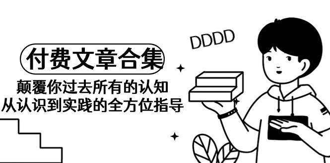 《某公众号付费文章合集》颠覆你过去所有的认知 从认识到实践的全方位指导-领航创业网