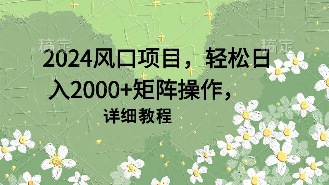 2024风口项目，轻松日入2000+矩阵操作，详细教程-领航创业网