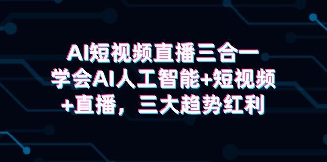 AI短视频直播三合一，学会AI人工智能+短视频+直播，三大趋势红利-领航创业网