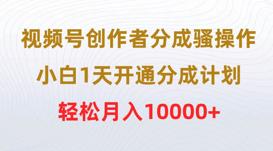 视频号创作者分成骚操作，小白1天开通分成计划，轻松月入10000+-领航创业网