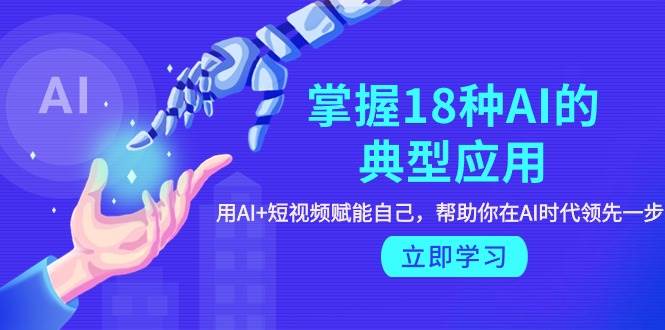 掌握18种AI的典型应用，用AI+短视频 赋能自己，帮助你在AI时代领先一步-领航创业网