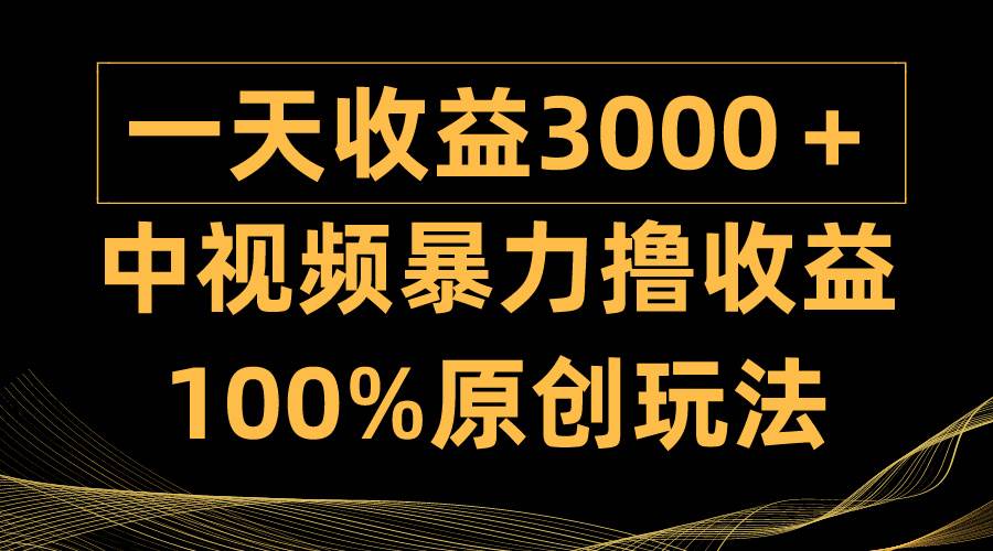 中视频暴力撸收益，日入3000＋，100%原创玩法，小白轻松上手多种变现方式-领航创业网