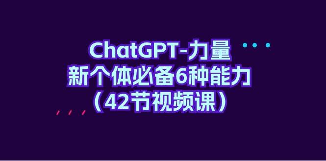 ChatGPT-力量 新个体必备6种能力（42节视频课）-领航创业网