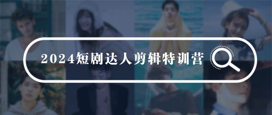 2024短剧达人剪辑特训营，适合宝爸宝妈的0基础剪辑训练营（51节课）-领航创业网